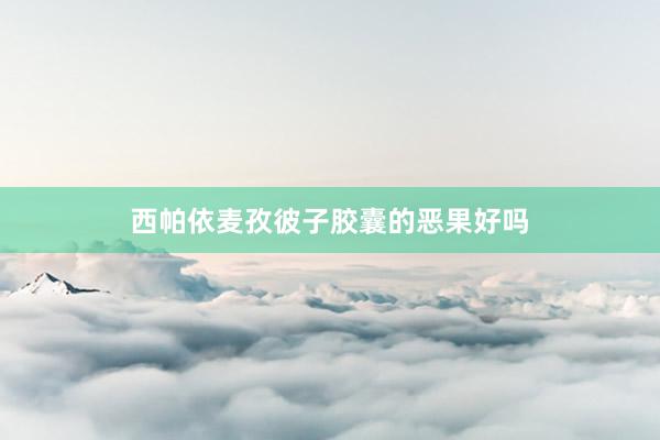 西帕依麦孜彼子胶囊的恶果好吗